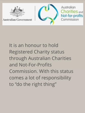 It is an honour to hold Registered Charity status through Australian Charities and Not-For-Profits Commission. With this status comes a lot of responsibility to “do the right thing”