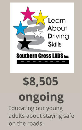 $8,505 ongoing Educating our young adults about staying safe on the roads.